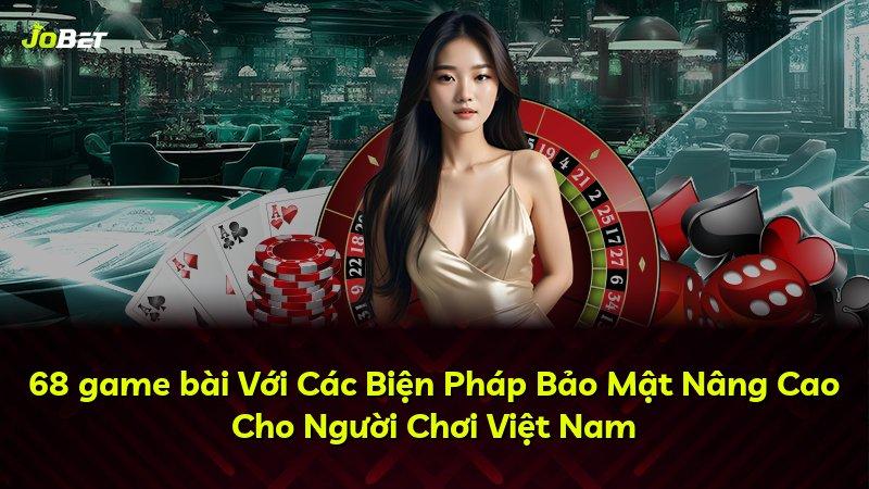 68 game bài Với Các Biện Pháp Bảo Mật Nâng Cao Cho Người Chơi Việt Nam