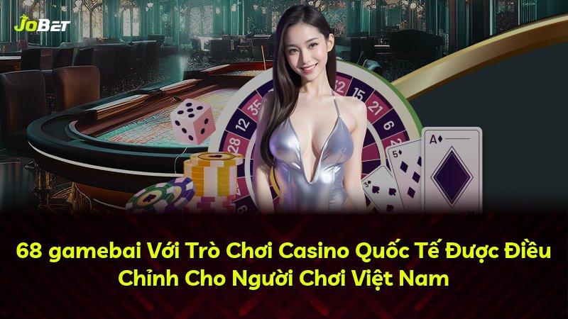 68 gamebai Với Trò Chơi Casino Quốc Tế Được Điều Chỉnh Cho Người Chơi Việt Nam