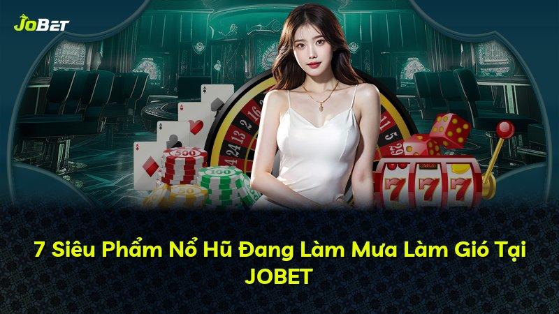 7 Siêu Phẩm Nổ Hũ Đang Làm Mưa Làm Gió Tại JOBET