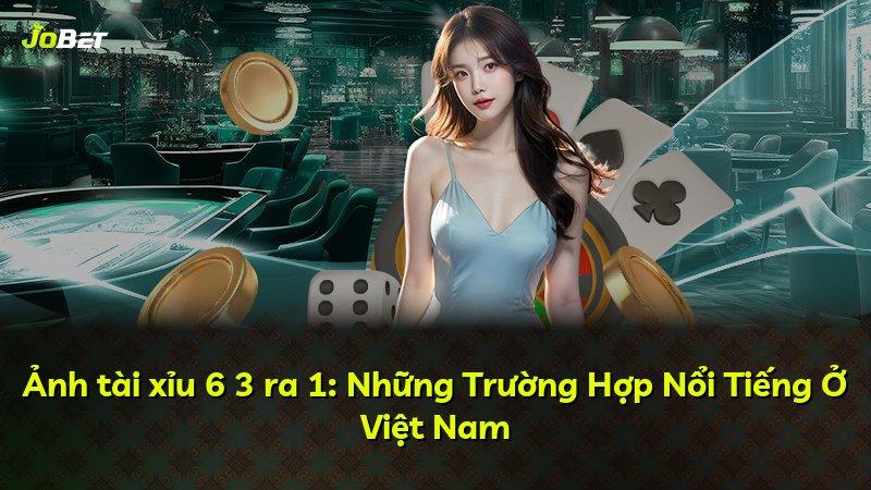 Ảnh tài xỉu 6 3 ra 1: Những Trường Hợp Nổi Tiếng Ở Việt Nam