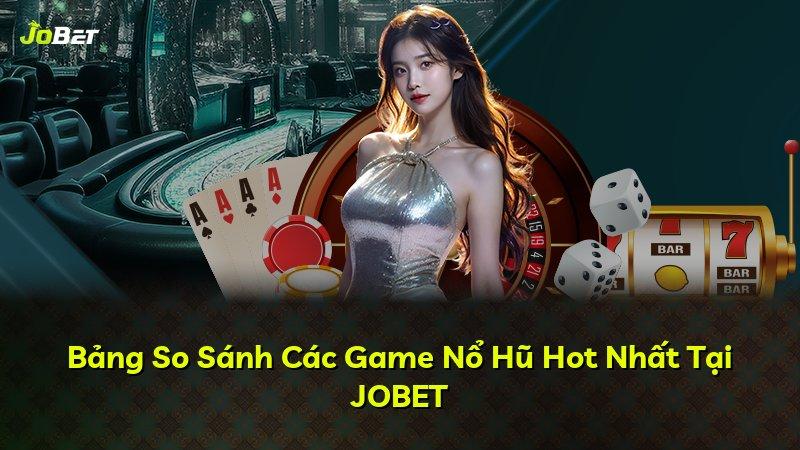 Bảng So Sánh Các Game Nổ Hũ Hot Nhất Tại JOBET