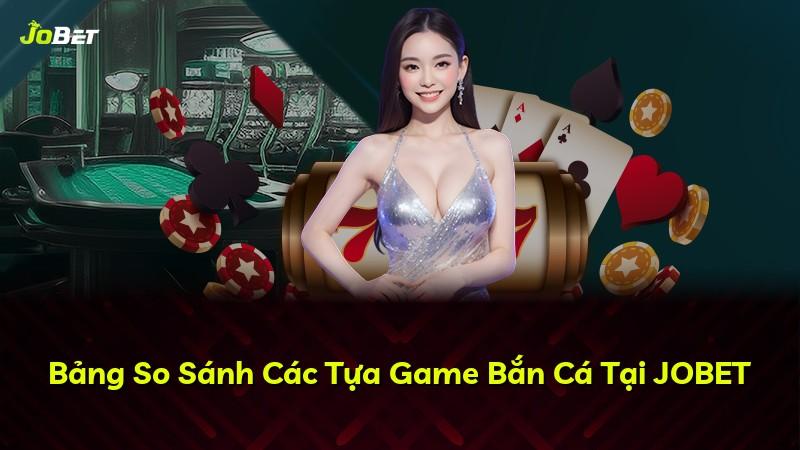 Bảng So Sánh Các Tựa Game Bắn Cá Tại JOBET