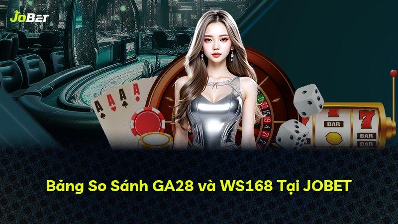 Bảng So Sánh GA28 và WS168 Tại JOBET