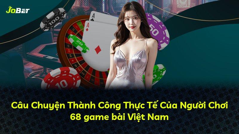 Câu Chuyện Thành Công Thực Tế Của Người Chơi 68 game bài Việt Nam
