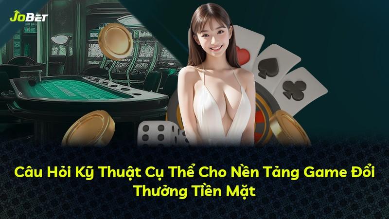 Câu Hỏi Kỹ Thuật Cụ Thể Cho Nền Tảng Game Đổi Thưởng Tiền Mặt