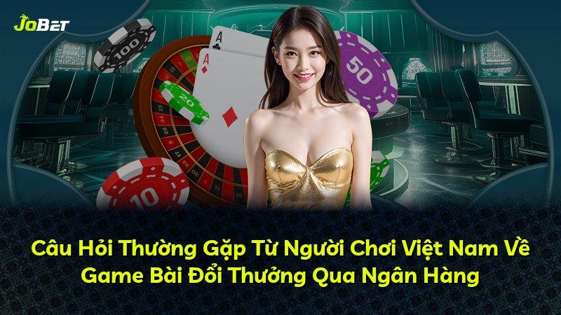 Câu Hỏi Thường Gặp Từ Người Chơi Việt Nam Về Game Bài Đổi Thưởng Qua Ngân Hàng