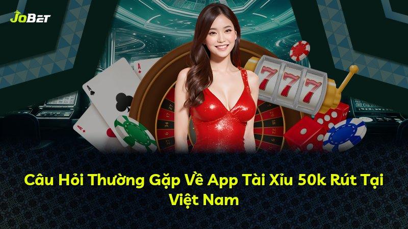 Câu Hỏi Thường Gặp Về App Tài Xỉu 50k Rút Tại Việt Nam