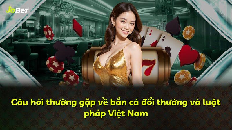 Câu hỏi thường gặp về bắn cá đổi thưởng và luật pháp Việt Nam
