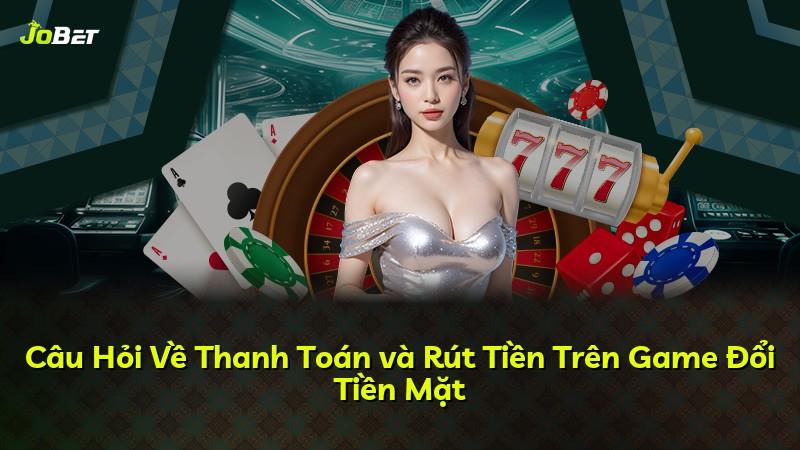 Câu Hỏi Về Thanh Toán và Rút Tiền Trên Game Đổi Tiền Mặt
