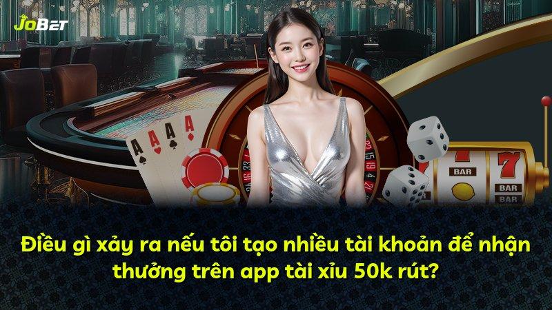 Điều gì xảy ra nếu tôi tạo nhiều tài khoản để nhận thưởng trên app tài xỉu 50k rút?