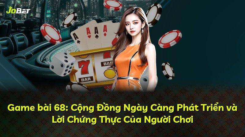 Game bài 68: Cộng Đồng Ngày Càng Phát Triển và Lời Chứng Thực Của Người Chơi