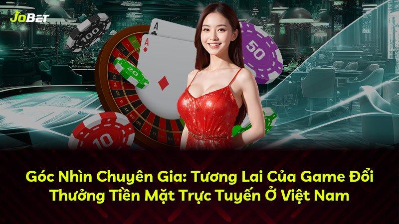 Góc Nhìn Chuyên Gia: Tương Lai Của Game Đổi Thưởng Tiền Mặt Trực Tuyến Ở Việt Nam
