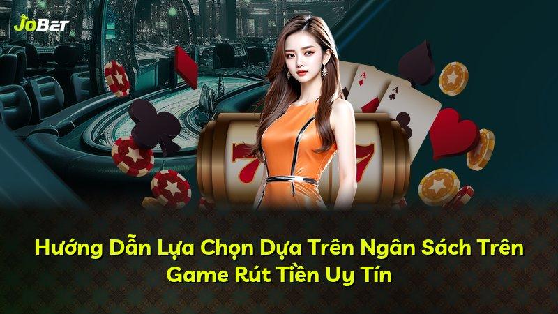 Hướng Dẫn Lựa Chọn Dựa Trên Ngân Sách Trên Game Rút Tiền Uy Tín