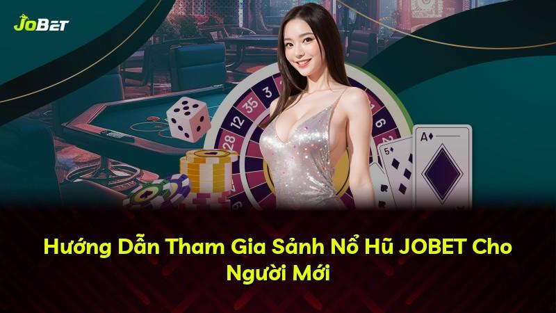 Hướng Dẫn Tham Gia Sảnh Nổ Hũ JOBET Cho Người Mới