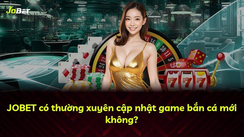 JOBET có thường xuyên cập nhật game bắn cá mới không?