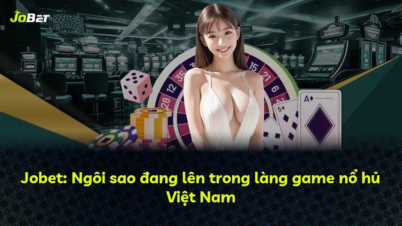 Jobet: Ngôi sao đang lên trong làng game nổ hủ Việt Nam