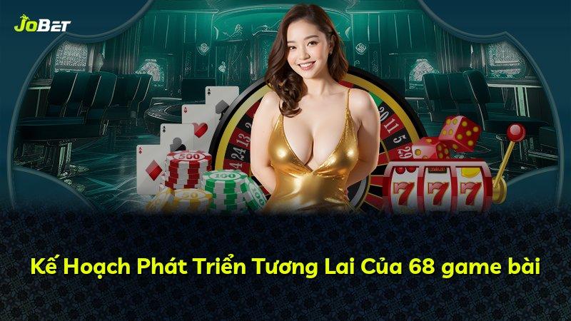 Kế Hoạch Phát Triển Tương Lai Của 68 game bài