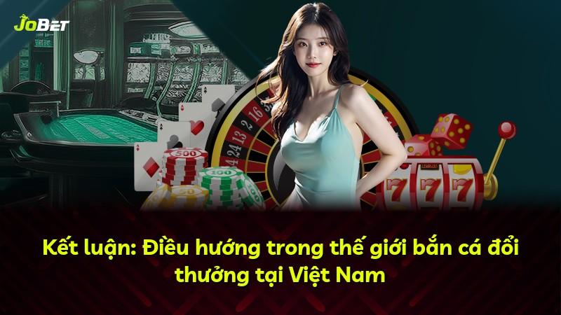 Kết luận: Điều hướng trong thế giới bắn cá đổi thưởng tại Việt Nam