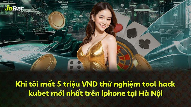 Khi tôi mất 5 triệu VND thử nghiệm tool hack kubet mới nhất trên iphone tại Hà Nội