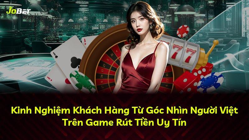 Kinh Nghiệm Khách Hàng Từ Góc Nhìn Người Việt Trên Game Rút Tiền Uy Tín