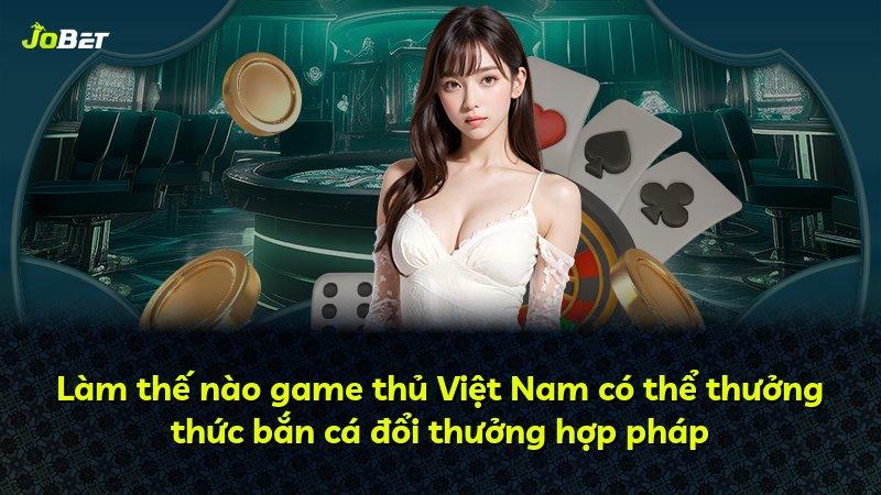 Làm thế nào game thủ Việt Nam có thể thưởng thức bắn cá đổi thưởng hợp pháp