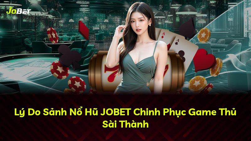 Lý Do Sảnh Nổ Hũ JOBET Chinh Phục Game Thủ Sài Thành