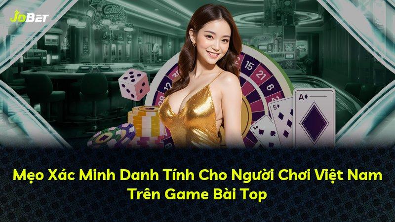 Mẹo Xác Minh Danh Tính Cho Người Chơi Việt Nam Trên Game Bài Top