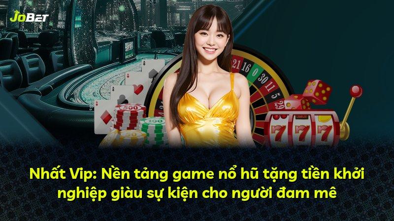 Nhất Vip: Nền tảng game nổ hũ tặng tiền khởi nghiệp giàu sự kiện cho người đam mê