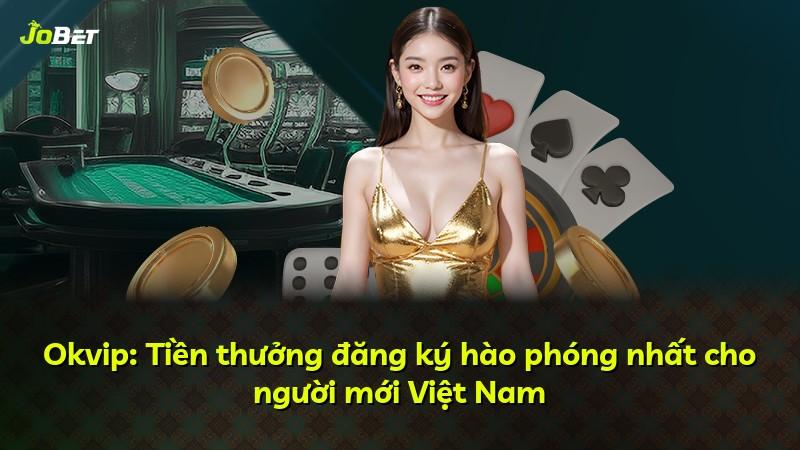 Okvip: Tiền thưởng đăng ký hào phóng nhất cho người mới Việt Nam