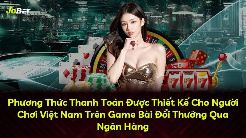 Phương Thức Thanh Toán Được Thiết Kế Cho Người Chơi Việt Nam Trên Game Bài Đổi Thưởng Qua Ngân Hàng