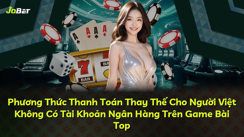Phương Thức Thanh Toán Thay Thế Cho Người Việt Không Có Tài Khoản Ngân Hàng Trên Game Bài Top