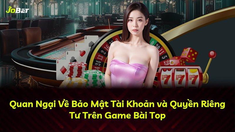 Quan Ngại Về Bảo Mật Tài Khoản và Quyền Riêng Tư Trên Game Bài Top