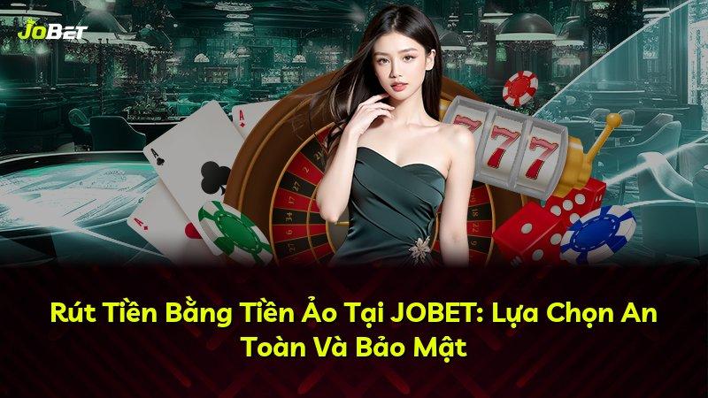 Rút Tiền Bằng Tiền Ảo Tại JOBET: Lựa Chọn An Toàn Và Bảo Mật