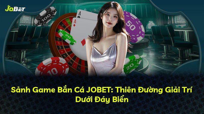Sảnh Game Bắn Cá JOBET: Thiên Đường Giải Trí Dưới Đáy Biển