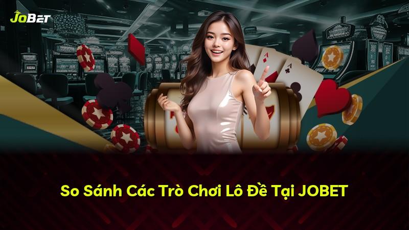 So Sánh Các Trò Chơi Lô Đề Tại JOBET