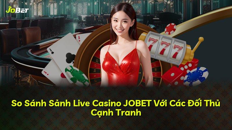 So Sánh Sảnh Live Casino JOBET Với Các Đối Thủ Cạnh Tranh