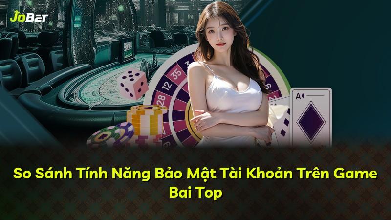 So Sánh Tính Năng Bảo Mật Tài Khoản Trên Game Bai Top