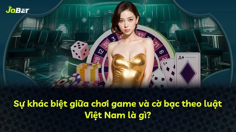 Sự khác biệt giữa chơi game và cờ bạc theo luật Việt Nam là gì?