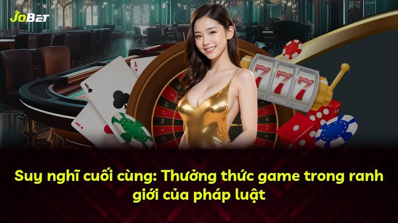 Suy nghĩ cuối cùng: Thưởng thức game trong ranh giới của pháp luật