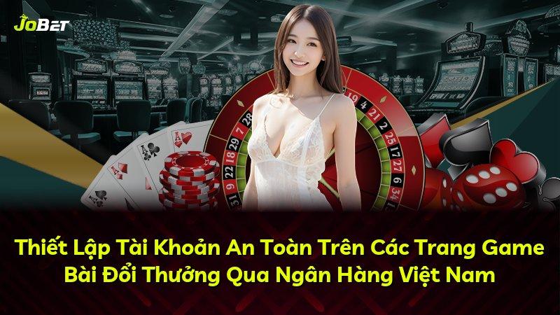 Thiết Lập Tài Khoản An Toàn Trên Các Trang Game Bài Đổi Thưởng Qua Ngân Hàng Việt Nam