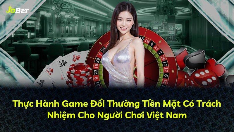 Thực Hành Game Đổi Thưởng Tiền Mặt Có Trách Nhiệm Cho Người Chơi Việt Nam
