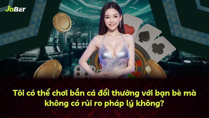 Tôi có thể chơi bắn cá đổi thưởng với bạn bè mà không có rủi ro pháp lý không?