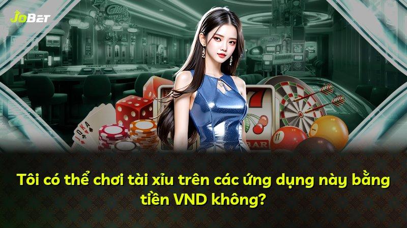 Tôi có thể chơi tài xỉu trên các ứng dụng này bằng tiền VND không?