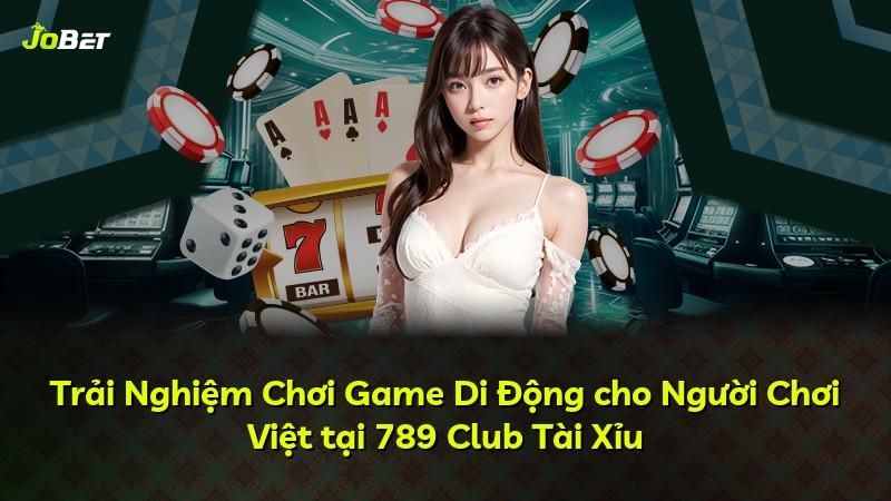 Trải Nghiệm Chơi Game Di Động cho Người Chơi Việt tại 789 Club Tài Xỉu