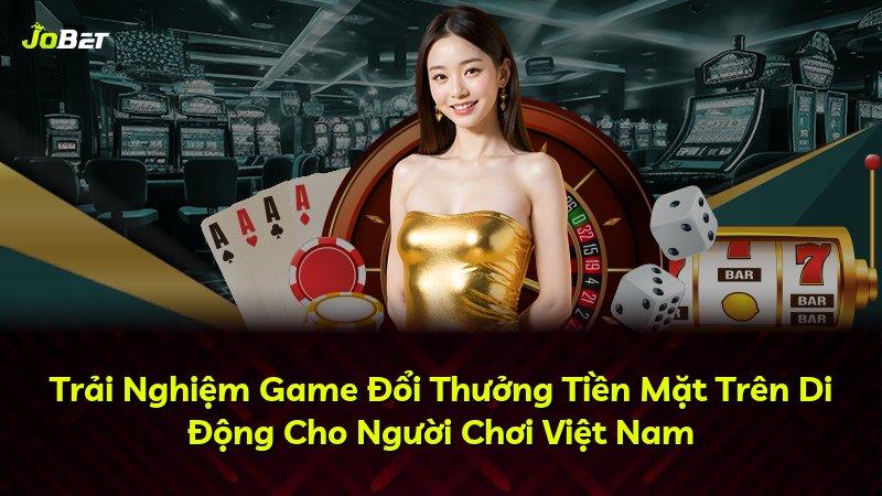 Trải Nghiệm Game Đổi Thưởng Tiền Mặt Trên Di Động Cho Người Chơi Việt Nam