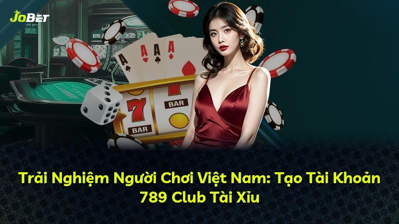 Trải Nghiệm Người Chơi Việt Nam: Tạo Tài Khoản 789 Club Tài Xỉu