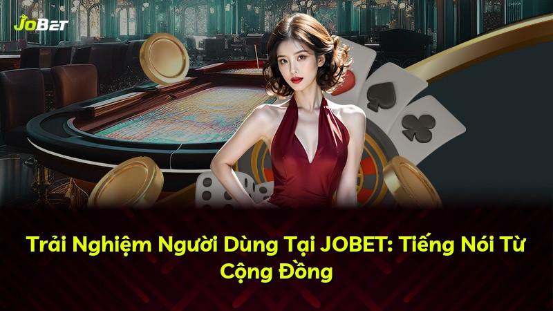 Trải Nghiệm Người Dùng Tại JOBET: Tiếng Nói Từ Cộng Đồng