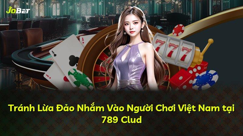 Tránh Lừa Đảo Nhắm Vào Người Chơi Việt Nam tại 789 Clud