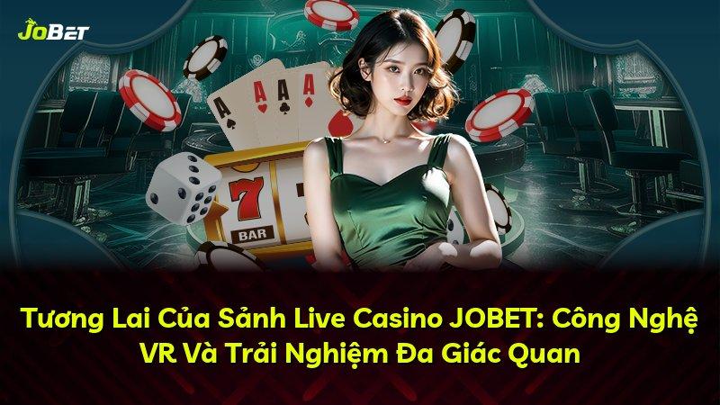 Tương Lai Của Sảnh Live Casino JOBET: Công Nghệ VR Và Trải Nghiệm Đa Giác Quan