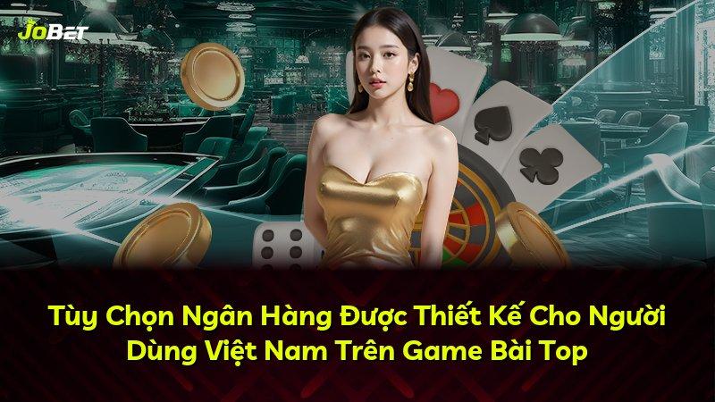 Tùy Chọn Ngân Hàng Được Thiết Kế Cho Người Dùng Việt Nam Trên Game Bài Top